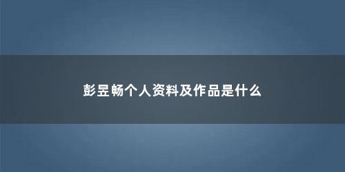 彭昱畅个人资料及作品是什么