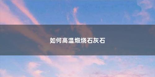 如何高温煅烧石灰石