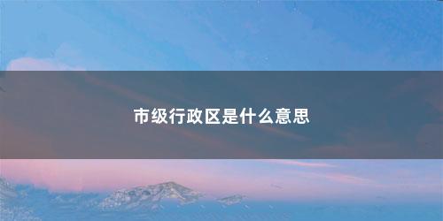 市级行政区是什么意思