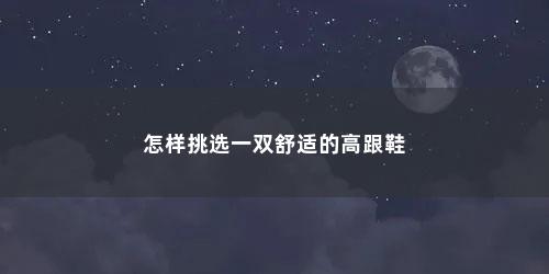 怎样挑选一双舒适的高跟鞋 怎样挑选一双舒适的高跟鞋(怎么挑选舒适的高跟鞋)