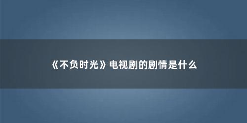 《不负时光》电视剧的剧情是什么