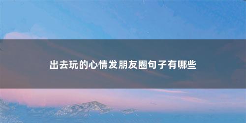 出去玩的心情发朋友圈句子有哪些