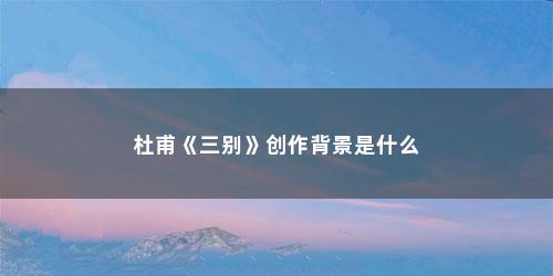 杜甫《三别》创作背景是什么