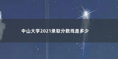 中山大学2021录取分数线是多少
