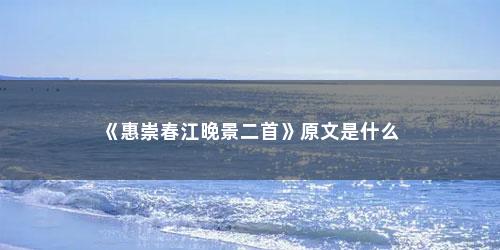 《惠崇春江晚景二首》原文是什么 《惠崇春江晚景二首》原文是什么(惠崇春江到底是晚景还是晓景)