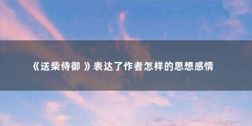 《送柴侍御 》表达了作者怎样的思想感情