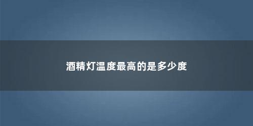 酒精灯温度最高的是多少度