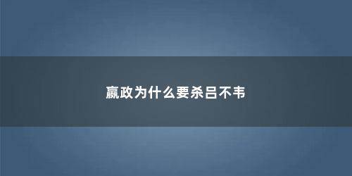 嬴政为什么要杀吕不韦