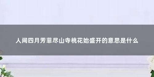 人间四月芳菲尽山寺桃花始盛开的意思是什么 人间四月芳菲尽山寺桃花始盛开的意思是什么(四月芳菲尽山寺桃花始盛开意思)