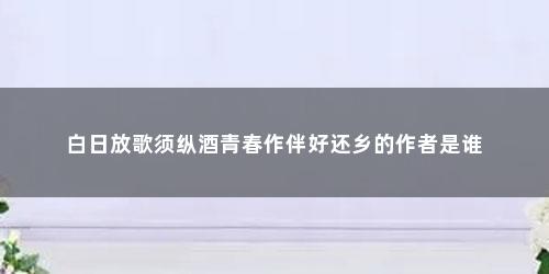 白日放歌须纵酒青春作伴好还乡的作者是谁