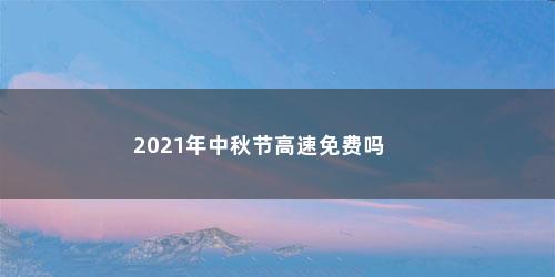 2021年中秋节高速免费吗