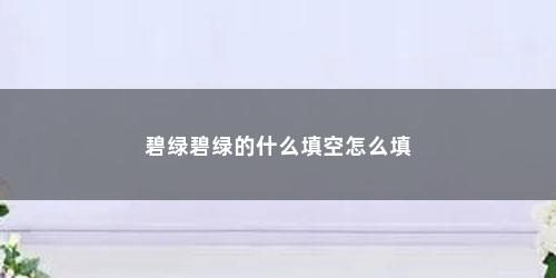 碧绿碧绿的什么填空怎么填 碧绿碧绿的什么填空怎么填(碧绿碧绿的什么填空词语)