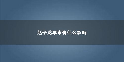 赵子龙军事有什么影响 赵子龙军事有什么影响(赵子龙为什么叛变)