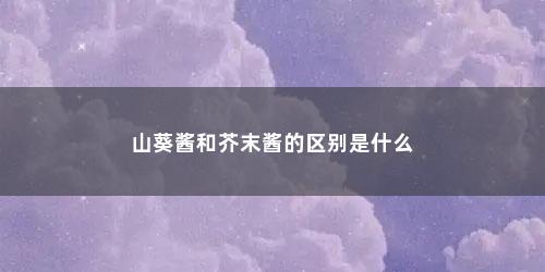山葵酱和芥末酱的区别是什么