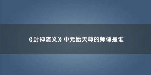 《封神演义》中元始天尊的师傅是谁