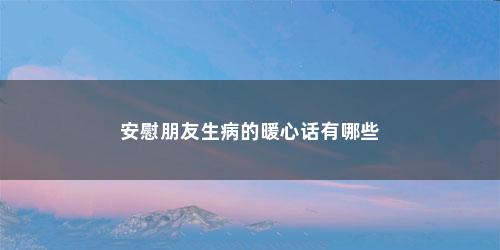 安慰朋友生病的暖心话有哪些