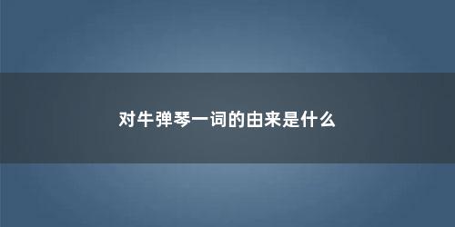 对牛弹琴一词的由来是什么