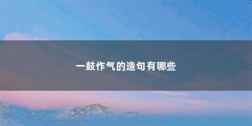 一鼓作气的造句有哪些