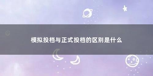 模拟投档与正式投档的区别是什么 模拟投档与正式投档的区别是什么(模拟投档和正式投档有区别吗)
