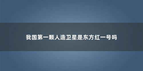 我国第一颗人造卫星是东方红一号吗