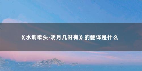 《水调歌头·明月几时有》的翻译是什么