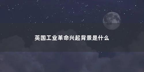英国工业革命兴起背景是什么