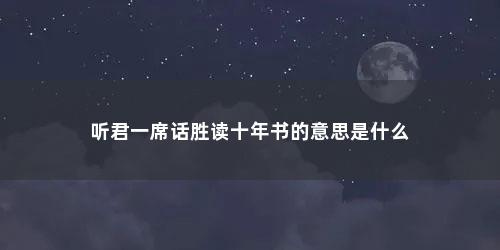 听君一席话胜读十年书的意思是什么