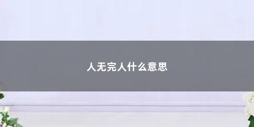 人无完人什么意思 人无完人什么意思(人无完人什么意思求解)