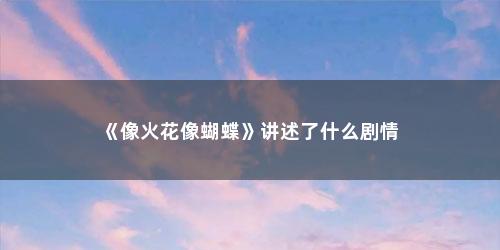 《像火花像蝴蝶》讲述了什么剧情 《像火花像蝴蝶》讲述了什么剧情(像火花像蝴蝶最后一集剧情)