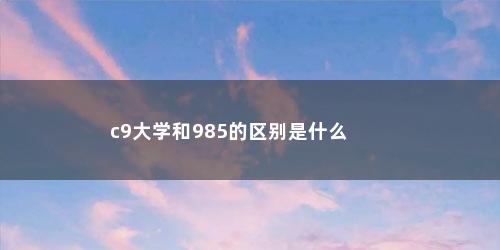c9大学和985的区别是什么