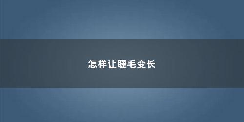 怎样让睫毛变长 怎样让睫毛变长(怎样让睫毛变长变密)