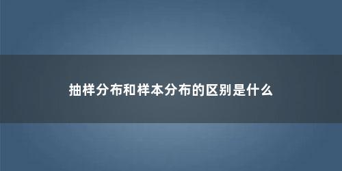 抽样分布和样本分布的区别是什么