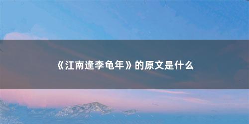 《江南逢李龟年》的原文是什么 《江南逢李龟年》的原文是什么(江南逢李龟年原文及译文)