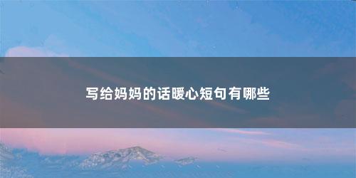 写给妈妈的话暖心短句有哪些