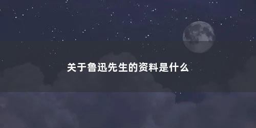 关于鲁迅先生的资料是什么