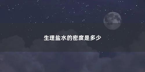 生理盐水的密度是多少 生理盐水的密度是多少(生理盐水的密度是多少反应不出来)
