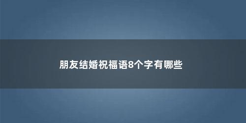 朋友结婚祝福语8个字有哪些 朋友结婚祝福语8个字有哪些(朋友结婚祝福语8个字)