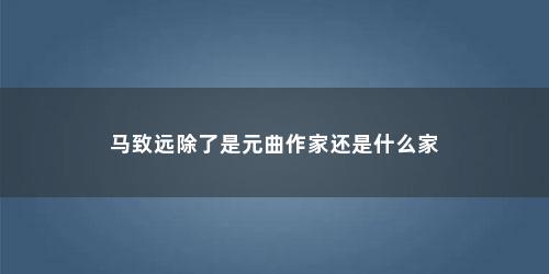 马致远除了是元曲作家还是什么家