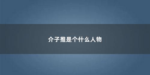 介子推是个什么人物 介子推是个什么人物(介子推是个什么人)