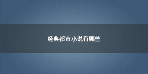 经典都市小说有哪些 经典都市小说有哪些(经典都市小说排行榜)
