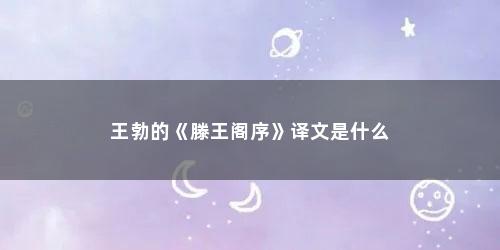 王勃的《滕王阁序》译文是什么 王勃的《滕王阁序》译文是什么(王勃《滕王阁序》译文完整版)