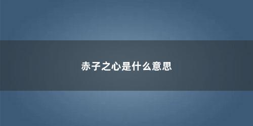 赤子之心是什么意思 赤子之心是什么意思(赤子之心是什么意思啊)
