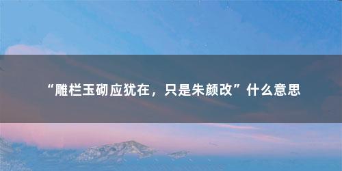 “雕栏玉砌应犹在，只是朱颜改”什么意思
