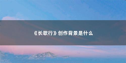 《长歌行》创作背景是什么