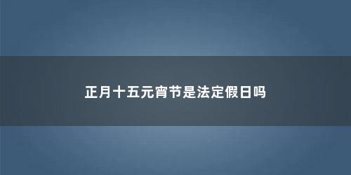 正月十五元宵节是法定假日吗