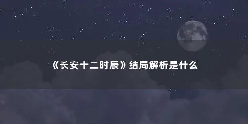 《长安十二时辰》结局解析是什么 《长安十二时辰》结局解析是什么(长安十二时辰结局是什么意思)