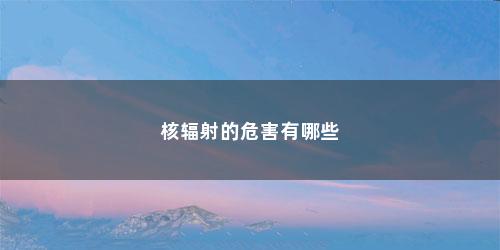 核辐射的危害有哪些