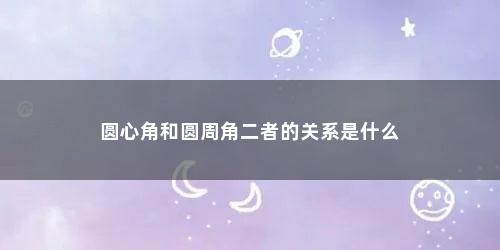 圆心角和圆周角二者的关系是什么 圆心角和圆周角二者的关系是什么(圆心角和圆周角二者的关系)