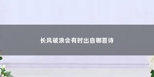 长风破浪会有时出自哪首诗 长风破浪会有时出自哪首诗(长风破浪会有时出自李白的哪首诗)