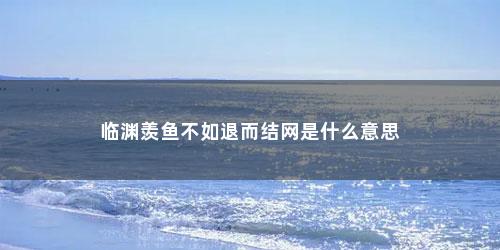 临渊羡鱼不如退而结网是什么意思